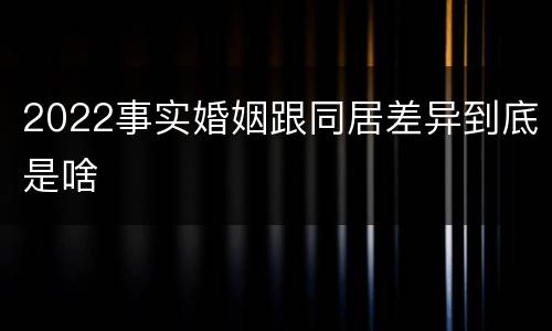 2022事实婚姻跟同居差异到底是啥