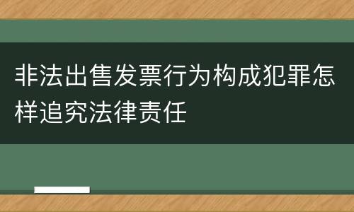 非法出售发票行为构成犯罪怎样追究法律责任