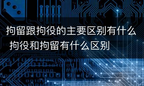 拘留跟拘役的主要区别有什么 拘役和拘留有什么区别