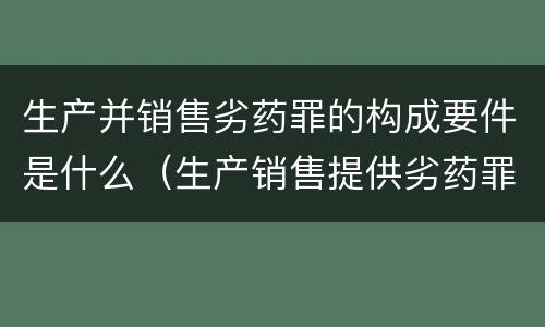生产并销售劣药罪的构成要件是什么（生产销售提供劣药罪构成要件）