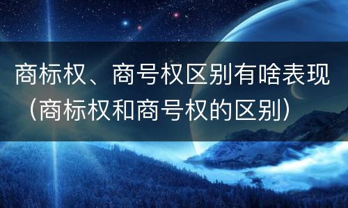 商标权、商号权区别有啥表现（商标权和商号权的区别）