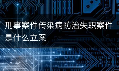 刑事案件传染病防治失职案件是什么立案