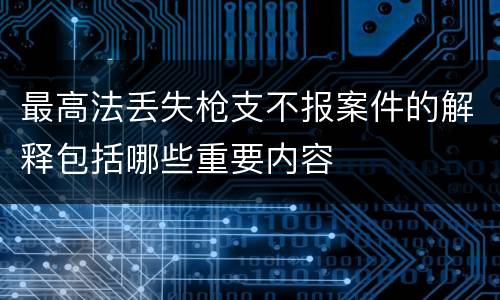 最高法丢失枪支不报案件的解释包括哪些重要内容