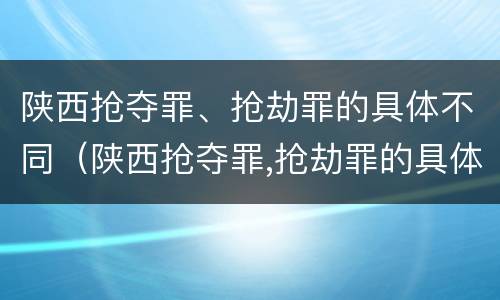 陕西抢夺罪、抢劫罪的具体不同（陕西抢夺罪,抢劫罪的具体不同行为）
