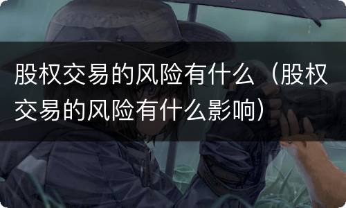 股权交易的风险有什么（股权交易的风险有什么影响）