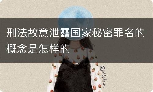 刑法故意泄露国家秘密罪名的概念是怎样的