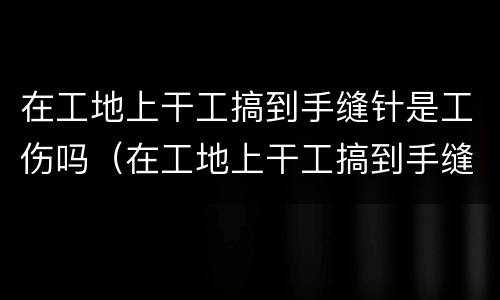 在工地上干工搞到手缝针是工伤吗（在工地上干工搞到手缝针是工伤吗怎么赔偿）