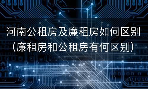 河南公租房及廉租房如何区别（廉租房和公租房有何区别）