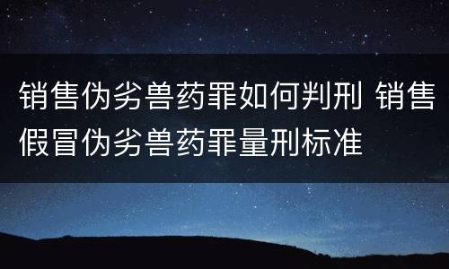 销售伪劣兽药罪如何判刑 销售假冒伪劣兽药罪量刑标准