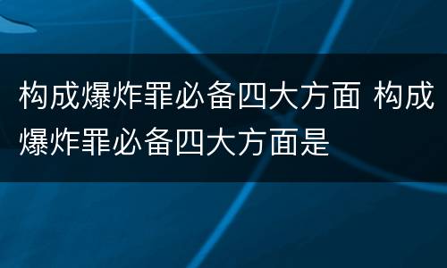 构成爆炸罪必备四大方面 构成爆炸罪必备四大方面是