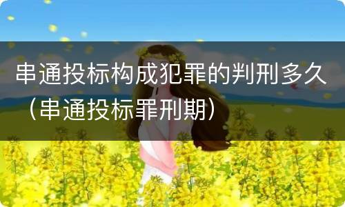 串通投标构成犯罪的判刑多久（串通投标罪刑期）