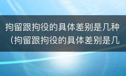 拘留跟拘役的具体差别是几种（拘留跟拘役的具体差别是几种情形）