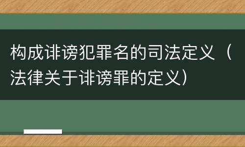 构成诽谤犯罪名的司法定义（法律关于诽谤罪的定义）