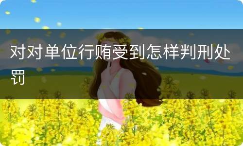 对对单位行贿受到怎样判刑处罚