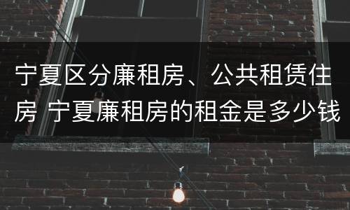宁夏区分廉租房、公共租赁住房 宁夏廉租房的租金是多少钱