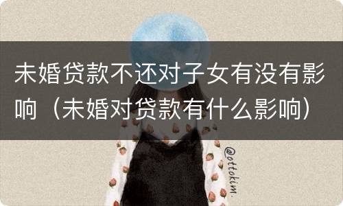 未婚贷款不还对子女有没有影响（未婚对贷款有什么影响）