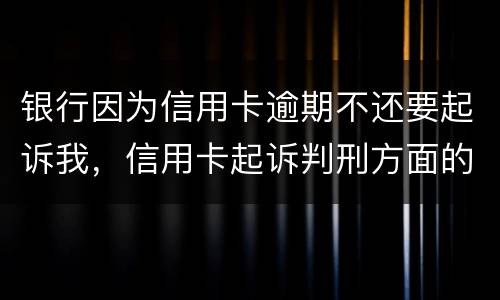 银行因为信用卡逾期不还要起诉我，信用卡起诉判刑方面的规定