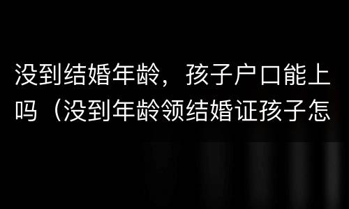 没到结婚年龄，孩子户口能上吗（没到年龄领结婚证孩子怎么上户口）