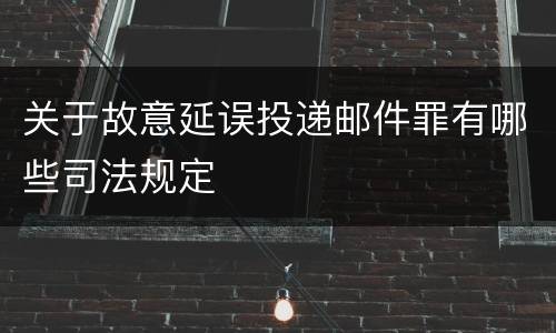 关于故意延误投递邮件罪有哪些司法规定