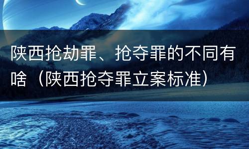 陕西抢劫罪、抢夺罪的不同有啥（陕西抢夺罪立案标准）