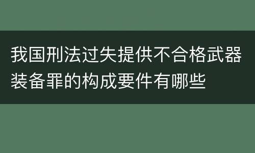 我国刑法过失提供不合格武器装备罪的构成要件有哪些