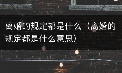 离婚的规定都是什么（离婚的规定都是什么意思）