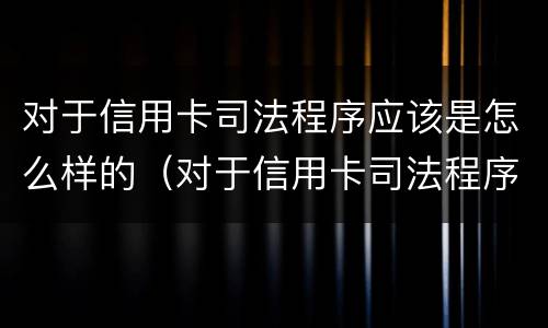 对于信用卡司法程序应该是怎么样的（对于信用卡司法程序应该是怎么样的程序）