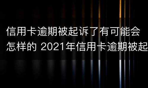 信用卡逾期被起诉了有可能会怎样的 2021年信用卡逾期被起诉怎么办