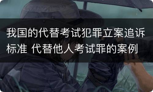 我国的代替考试犯罪立案追诉标准 代替他人考试罪的案例