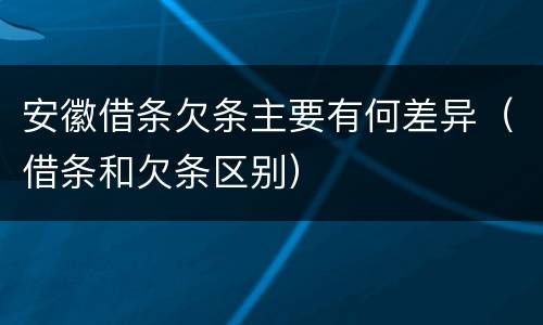 安徽借条欠条主要有何差异（借条和欠条区别）