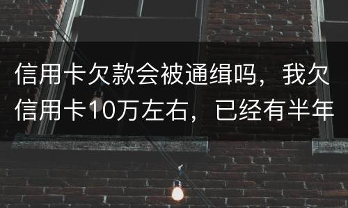 信用卡欠款会被通缉吗，我欠信用卡10万左右，已经有半年多没还了