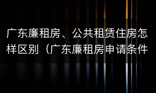 广东廉租房、公共租赁住房怎样区别（广东廉租房申请条件2020）