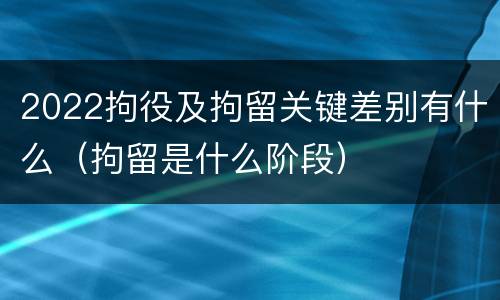 2022拘役及拘留关键差别有什么（拘留是什么阶段）