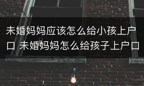 未婚妈妈应该怎么给小孩上户口 未婚妈妈怎么给孩子上户口