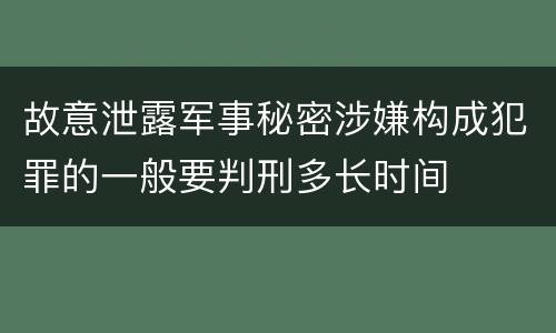 故意泄露军事秘密涉嫌构成犯罪的一般要判刑多长时间