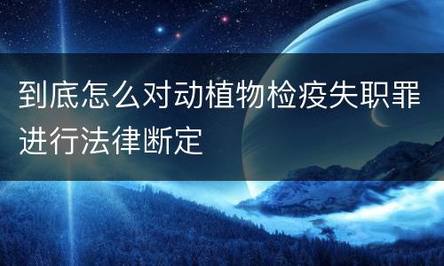 到底怎么对动植物检疫失职罪进行法律断定