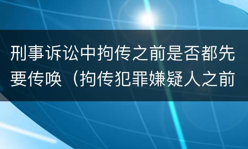 刑事诉讼中拘传之前是否都先要传唤（拘传犯罪嫌疑人之前必须先传唤）