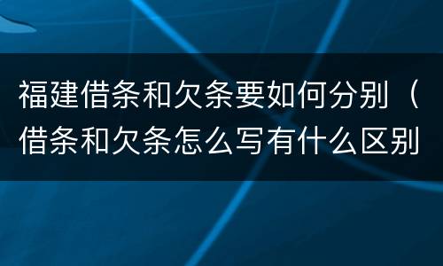 福建借条和欠条要如何分别（借条和欠条怎么写有什么区别）