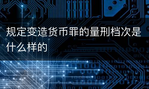 规定变造货币罪的量刑档次是什么样的