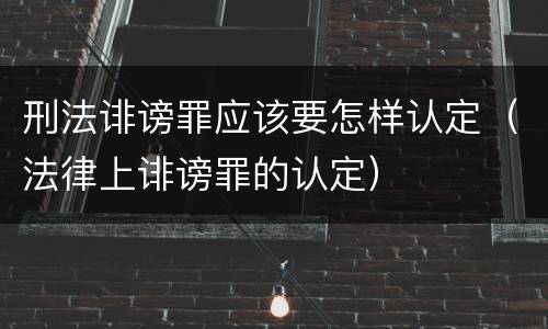 刑法诽谤罪应该要怎样认定（法律上诽谤罪的认定）