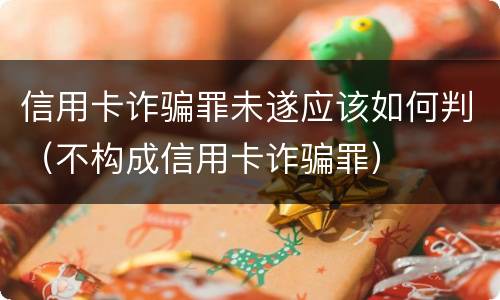 信用卡诈骗罪未遂应该如何判（不构成信用卡诈骗罪）