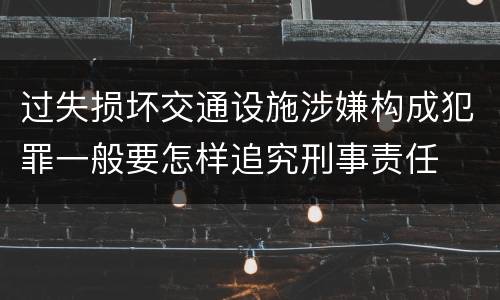 过失损坏交通设施涉嫌构成犯罪一般要怎样追究刑事责任