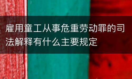 雇用童工从事危重劳动罪的司法解释有什么主要规定
