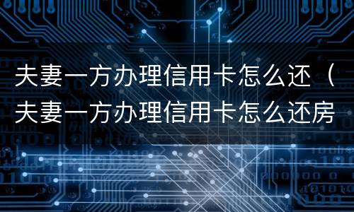 夫妻一方办理信用卡怎么还（夫妻一方办理信用卡怎么还房贷）