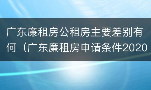 广东廉租房公租房主要差别有何（广东廉租房申请条件2020）