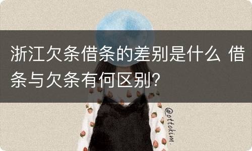 浙江欠条借条的差别是什么 借条与欠条有何区别?