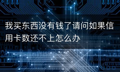 我买东西没有钱了请问如果信用卡数还不上怎么办
