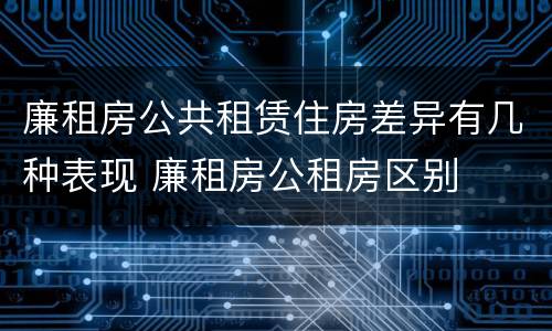 廉租房公共租赁住房差异有几种表现 廉租房公租房区别