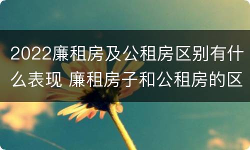 2022廉租房及公租房区别有什么表现 廉租房子和公租房的区别