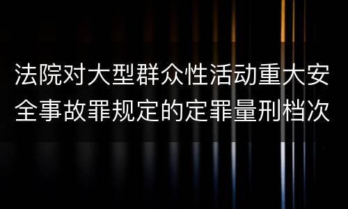 法院对大型群众性活动重大安全事故罪规定的定罪量刑档次是什么样的